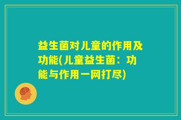 益生菌对儿童的作用及功能(儿童益生菌：功能与作用一网打尽)