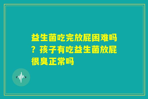 益生菌吃完放屁困难吗？孩子有吃益生菌放屁很臭正常吗