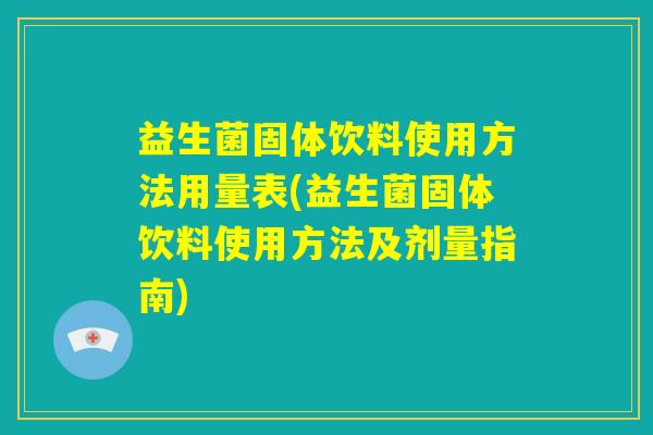 益生菌固体饮料使用方法用量表(益生菌固体饮料使用方法及剂量指南)