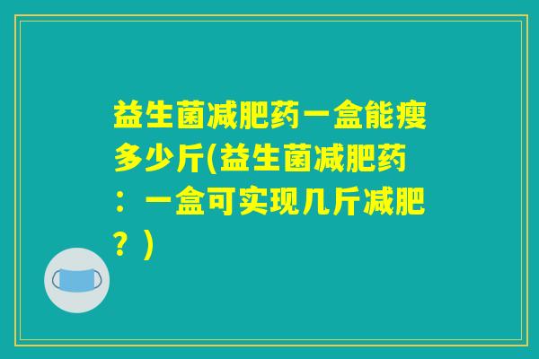 益生菌减肥药一盒能瘦多少斤(益生菌减肥药:一盒可实现几斤减肥?) 益生菌减肥药一盒能瘦多少斤(益生菌减肥药:一盒可实现几斤减肥?)