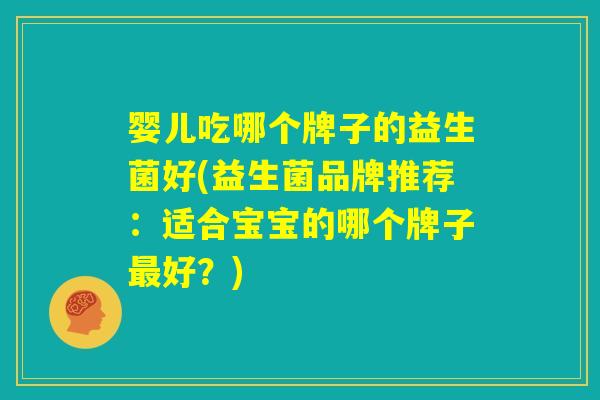 婴儿吃哪个牌子的益生菌好(益生菌品牌推荐：适合宝宝的哪个牌子最好？)