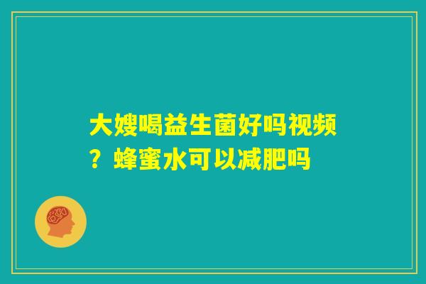大嫂喝益生菌好吗视频？蜂蜜水可以减肥吗