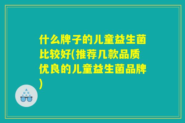 什么牌子的儿童益生菌比较好(推荐几款品质优良的儿童益生菌品牌)