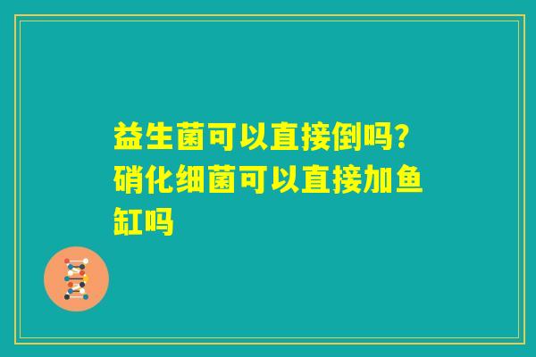 益生菌可以直接倒吗?硝化细菌可以直接加鱼缸吗 益生菌可以直接倒吗?硝化细菌可以直接加鱼缸吗