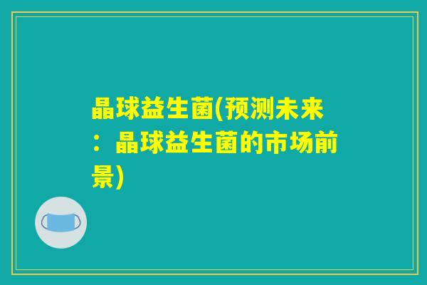 晶球益生菌(预测未来:晶球益生菌的市场前景) 晶球益生菌(预测未来:晶球益生菌的市场前景)