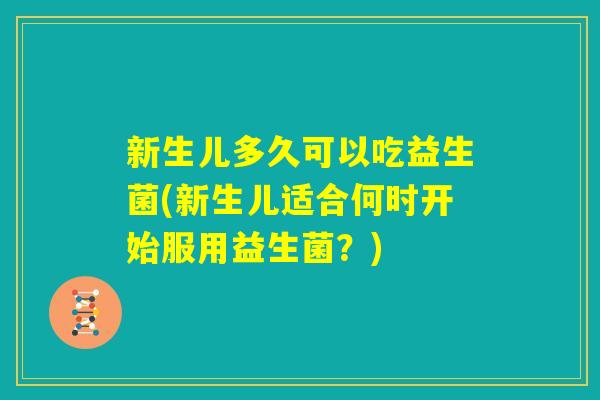 新生儿多久可以吃益生菌(新生儿适合何时开始服用益生菌？)