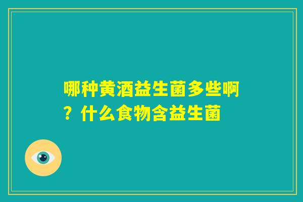 哪种黄酒益生菌多些啊?什么食物含益生菌 哪种黄酒益生菌多些啊?什么食物含益生菌