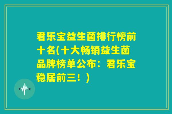 君乐宝益生菌排行榜前十名(十大畅销益生菌品牌榜单公布：君乐宝稳居前三！)