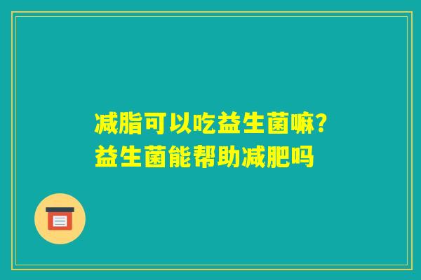 减脂可以吃益生菌嘛？益生菌能帮助减肥吗