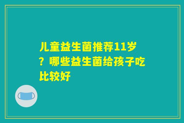 儿童益生菌推荐11岁？哪些益生菌给孩子吃比较好
