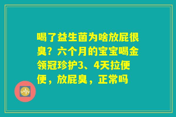 喝了益生菌为啥放屁很臭？六个月的宝宝喝金领冠珍护3、4天拉便便，放屁臭，正常吗