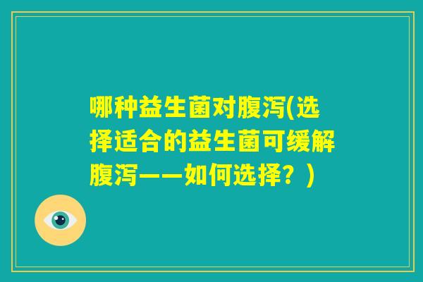哪种益生菌对腹泻(选择适合的益生菌可缓解腹泻——如何选择?) 哪种益生菌对腹泻(选择适合的益生菌可缓解腹泻——如何选择?)