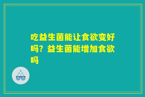 吃益生菌能让食欲变好吗？益生菌能增加食欲吗