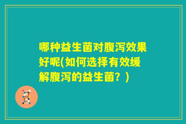 哪种益生菌对腹泻效果好呢(如何选择有效缓解腹泻的益生菌?) 哪种益生菌对腹泻效果好呢(如何选择有效缓解腹泻的益生菌?)