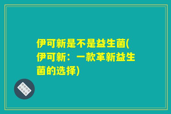 伊可新是不是益生菌(伊可新：一款革新益生菌的选择)