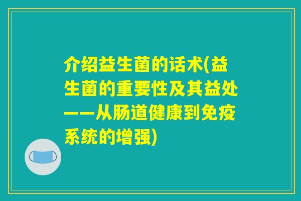 介绍益生菌的话术(益生菌的重要性及其益处——从肠道健康到免疫系统的增强)