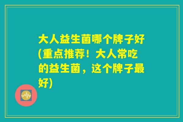 大人益生菌哪个牌子好(重点推荐！大人常吃的益生菌，这个牌子最好)