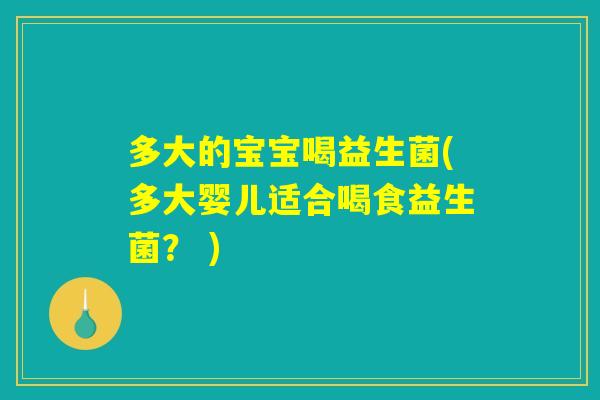 多大的宝宝喝益生菌(多大婴儿适合喝食益生菌？ )