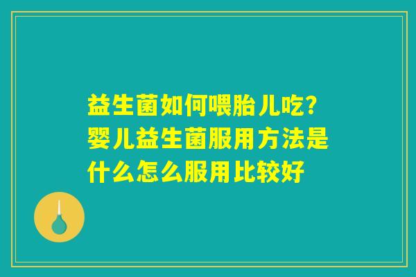益生菌如何喂胎儿吃？婴儿益生菌服用方法是什么怎么服用比较好