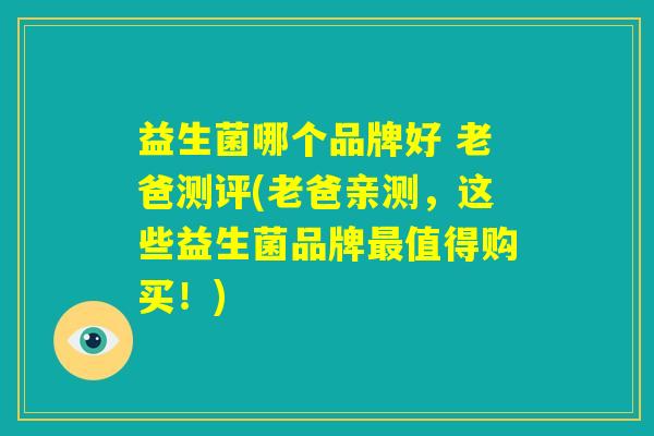 益生菌哪个品牌好 老爸测评(老爸亲测，这些益生菌品牌最值得购买！)