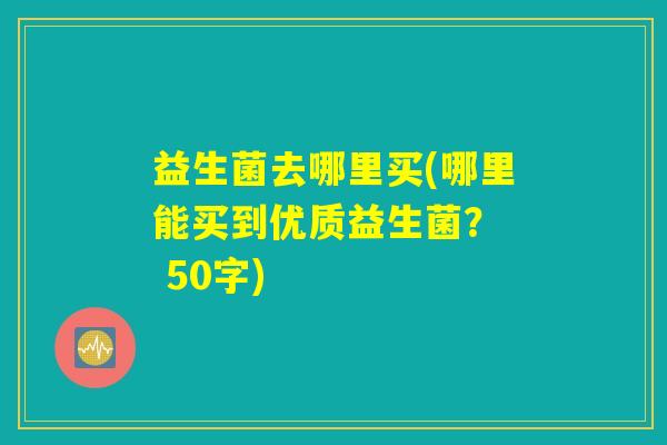 益生菌去哪里买(哪里能买到优质益生菌？  )