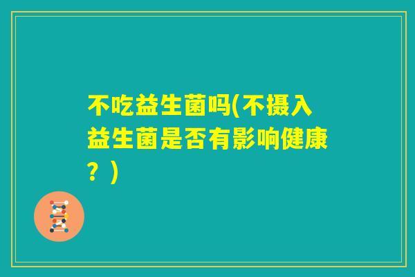 不吃益生菌吗(不摄入益生菌是否有影响健康？)