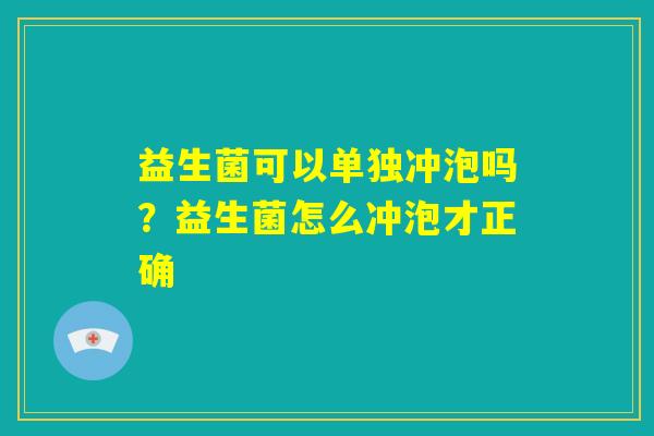 益生菌可以单独冲泡吗?益生菌怎么冲泡才正确 益生菌可以单独冲泡吗?益生菌怎么冲泡才正确
