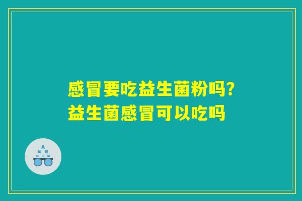 感冒要吃益生菌粉吗？益生菌感冒可以吃吗