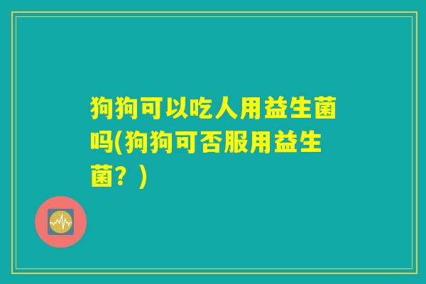 狗狗可以吃人用益生菌吗(狗狗可否服用益生菌？)