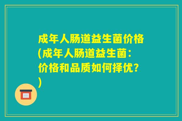 成年人肠道益生菌价格(成年人肠道益生菌：价格和品质如何择优？)