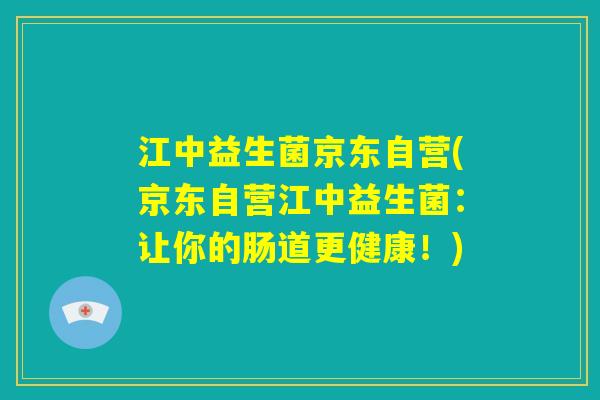 江中益生菌京东自营(京东自营江中益生菌：让你的肠道更健康！)