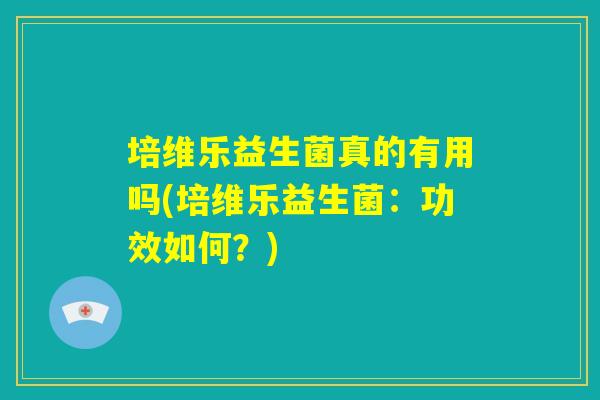 培维乐益生菌真的有用吗(培维乐益生菌：功效如何？)