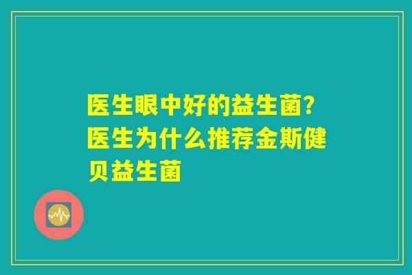 医生眼中好的益生菌？医生为什么推荐金斯健贝益生菌