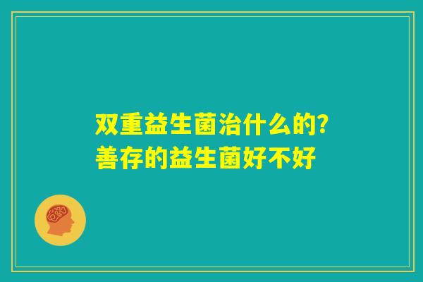 双重益生菌治什么的？善存的益生菌好不好