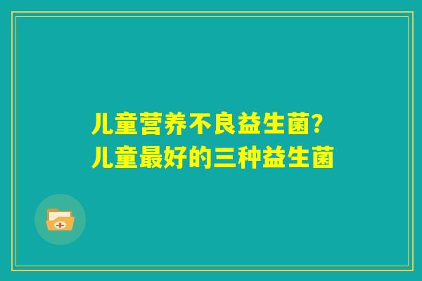 儿童营养不良益生菌？儿童最好的三种益生菌