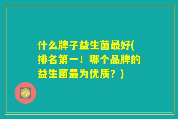 什么牌子益生菌最好(排名第一！哪个品牌的益生菌最为优质？)