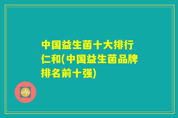 中国益生菌十大排行 仁和(中国益生菌品牌排名前十强)