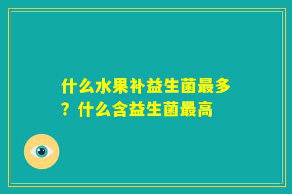 什么水果补益生菌最多？什么含益生菌最高