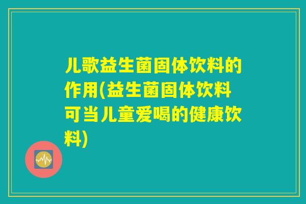 儿歌益生菌固体饮料的作用(益生菌固体饮料可当儿童爱喝的健康饮料)
