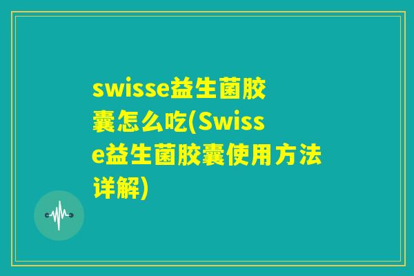 swisse益生菌胶囊怎么吃(Swisse益生菌胶囊使用方法详解)