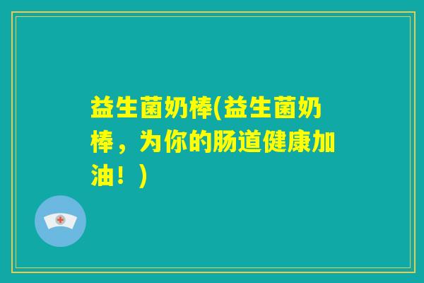 益生菌奶棒(益生菌奶棒，为你的肠道健康加油！)
