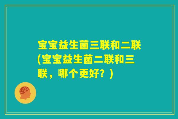 宝宝益生菌三联和二联(宝宝益生菌二联和三联，哪个更好？)