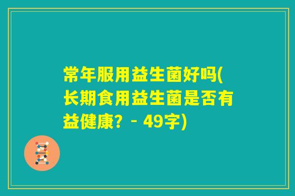 常年服用益生菌好吗(长期食用益生菌是否有益健康？- 49字)