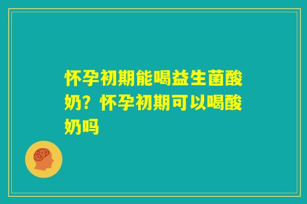 怀孕初期能喝益生菌酸奶？怀孕初期可以喝酸奶吗