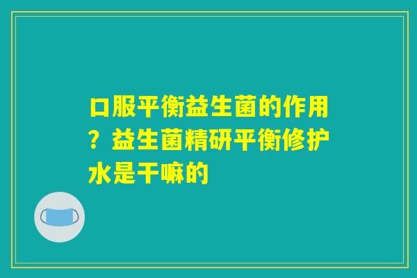 口服平衡益生菌的作用？益生菌精研平衡修护水是干嘛的