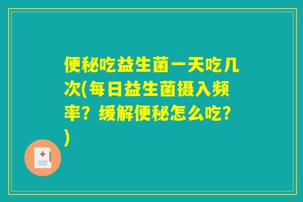 便秘吃益生菌一天吃几次(每日益生菌摄入频率？缓解便秘怎么吃？)