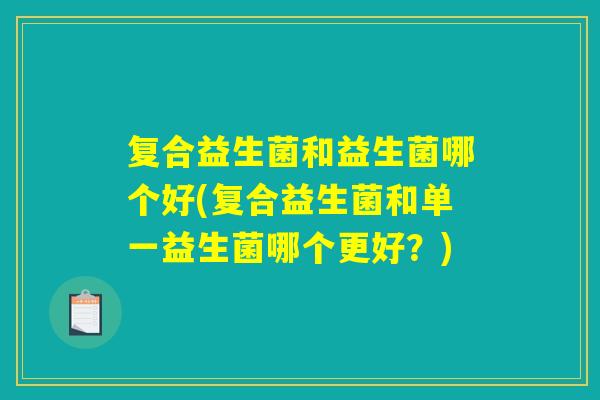 复合益生菌和益生菌哪个好(复合益生菌和单一益生菌哪个更好？)