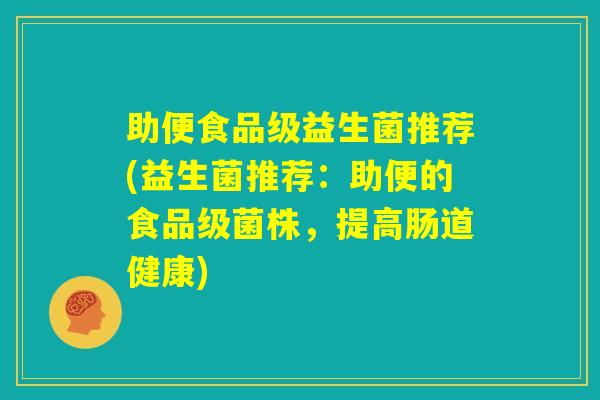 助便食品级益生菌推荐(益生菌推荐：助便的食品级菌株，提高肠道健康)