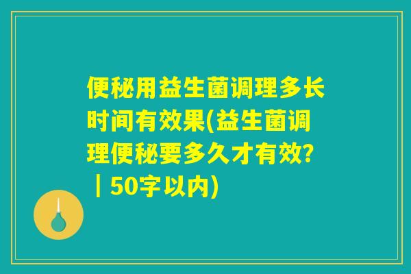 便秘用益生菌调理多长时间有效果(益生菌调理便秘要多久才有效？)