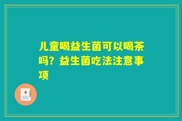 儿童喝益生菌可以喝茶吗？益生菌吃法注意事项